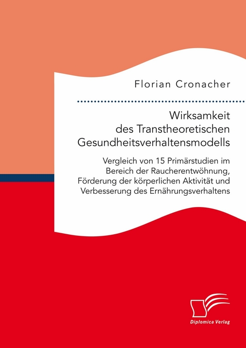 Wirksamkeit des Transtheoretischen Gesundheitsverhaltensmodells: Vergleich von 15 Primärstudien im Bereich der Raucherentwöhnung, Förderung der körperlichen Aktivität und Verbesserung des Ernährungsverhaltens -  Florian Cronacher