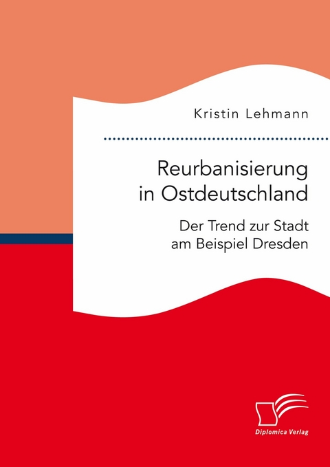 Reurbanisierung in Ostdeutschland. Der Trend zur Stadt am Beispiel Dresden -  Kristin Lehmann