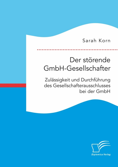 Der störende GmbH-Gesellschafter. Zulässigkeit und Durchführung des Gesellschafterausschlusses bei der GmbH -  Sarah Korn