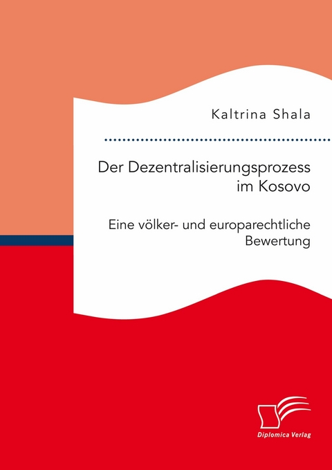 Der Dezentralisierungsprozess im Kosovo. Eine völker- und europarechtliche Bewertung -  Kaltrina Shala