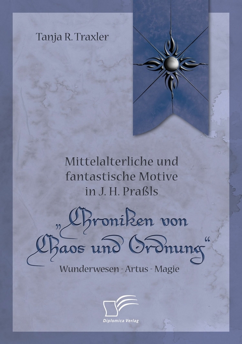 Mittelalterliche und fantastische Motive in J. H. Praßls 'Chroniken von Chaos und Ordnung'. Wunderwesen - Artus - Magie -  Tanja R. Traxler
