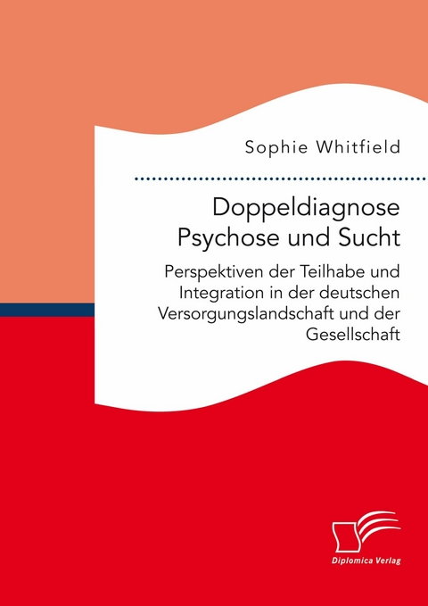 Doppeldiagnose Psychose und Sucht. Perspektiven der Teilhabe und Integration in der deutschen Versorgungslandschaft und der Gesellschaft -  Sophie Whitfield