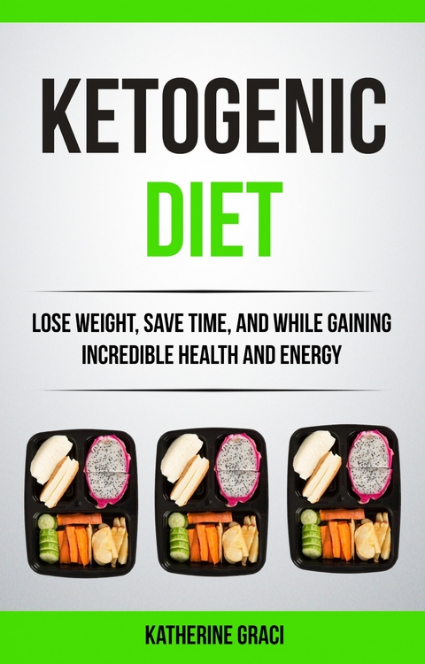 Ketogenic Diet: Lose Weight, Save Time, and While Gaining Incredible Health and Energy -  Katherine Graci