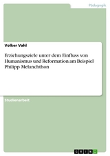 Erziehungsziele unter dem Einfluss von Humanismus und Reformation am Beispiel Philipp Melanchthon - Volker Vahl