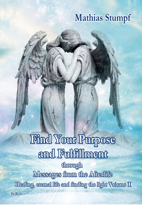 Find Your Purpose and Fulfillment through Messages from the Afterlife Healing, eternal life and finding the light Volume II -  Mathias Stumpf
