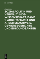 Sozialpolitik und Verwaltungswissenschaft, Band 1: Arbeitsmarkt und Arbeitsnachweis. Gewerbegerichte und Einigungsämter - J. Jastrow