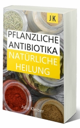 Pflanzliche Antibiotika - Natürliche Antibiotika - Natürliche Heilung: Alternative Medizin und Alternative Heilmethoden - Julia Kleiber, pflanzliche Antibiotika, natürliche Antibiotika, natürliche Heilung