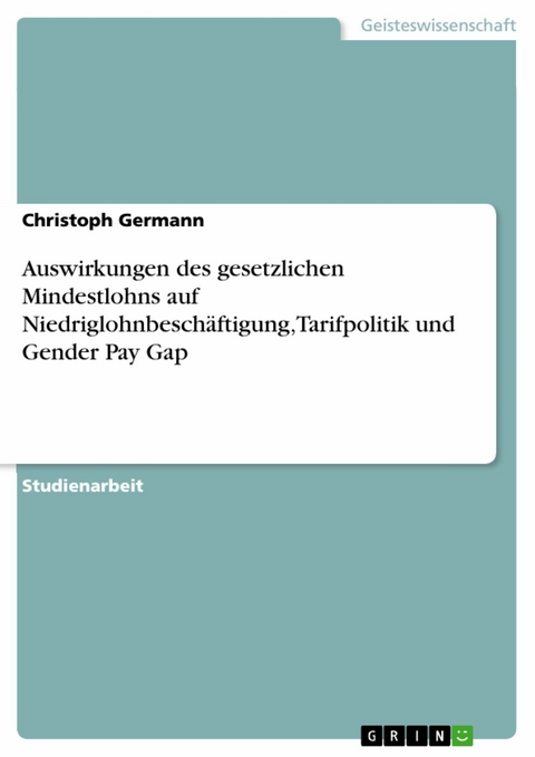 Auswirkungen des gesetzlichen Mindestlohns auf Niedriglohnbeschäftigung, Tarifpolitik und Gender Pay Gap -  Christoph Germann