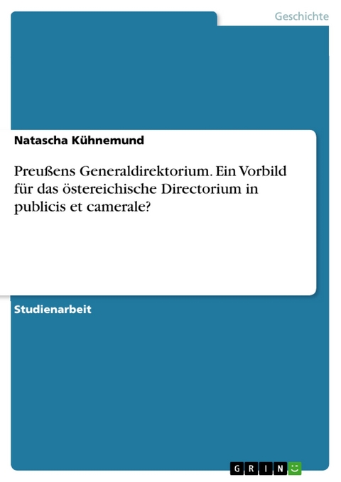 Preußens Generaldirektorium. Ein Vorbild für das östereichische Directorium in publicis et camerale? - Natascha Kühnemund