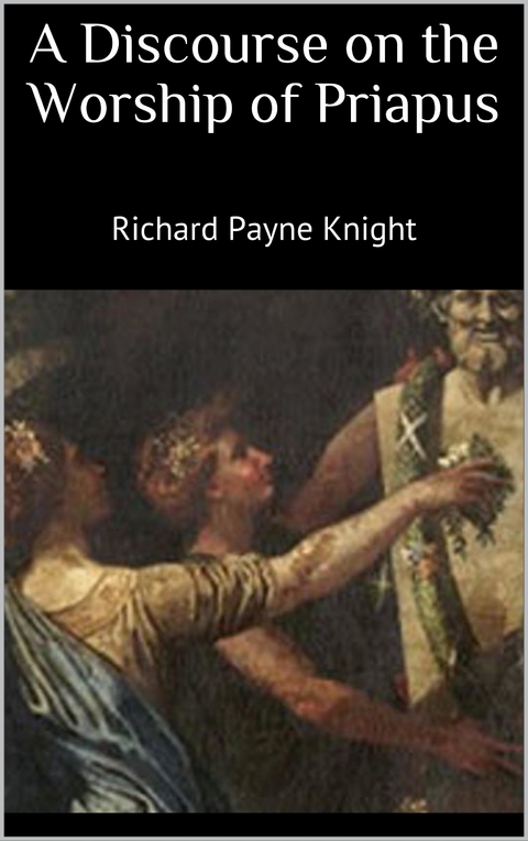 A Discourse on the Worship of Priapus - Richard Payne Knight