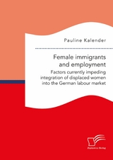 Female immigrants and employment. Factors currently impeding integration of displaced women into the German labour market - Pauline Kalender