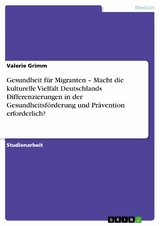 Gesundheit für Migranten – Macht die kulturelle Vielfalt Deutschlands Differenzierungen in der Gesundheitsförderung und Prävention erforderlich? - Valerie Grimm