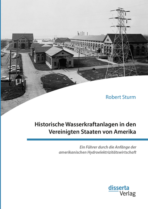 Historische Wasserkraftanlagen in den Vereinigten Staaten von Amerika. Ein Führer durch die Anfänge der amerikanischen Hydroelektrizitätswirtschaft - Robert Sturm