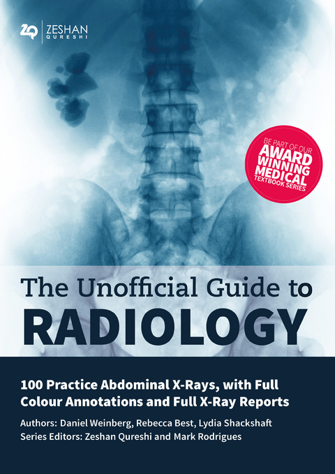 Unofficial Guide to Radiology: 100 Practice Abdominal X-Rays -  Zeshan Qureshi BM BSc  MSc BM MRCPCH FAcadMEd MRCPS (Hons) (Glasg),  Mark Rodrigues BSc  MBCHB (Hons) FRCR,  Rebecca Best BSc (Hons) MBBCh,  Daniel Weinberg MBCHB (Hons) MPHIL,  Lydia Shackshaft