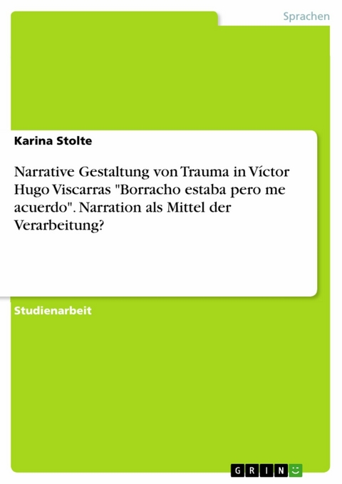 Narrative Gestaltung von Trauma in Víctor Hugo Viscarras "Borracho estaba pero me acuerdo". Narration als Mittel der Verarbeitung? - Karina Stolte