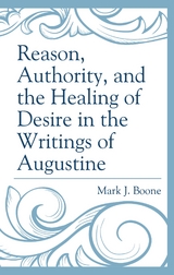 Reason, Authority, and the Healing of Desire in the Writings of Augustine -  Mark J. Boone
