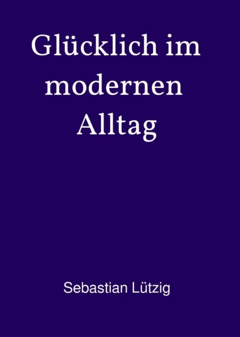 Glücklich im modernen Alltag - Sebastian Lützig