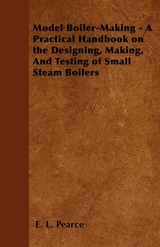 Model Boiler-Making - A Practical Handbook on the Designing, Making, And Testing of Small Steam Boilers - E. L. Pearce