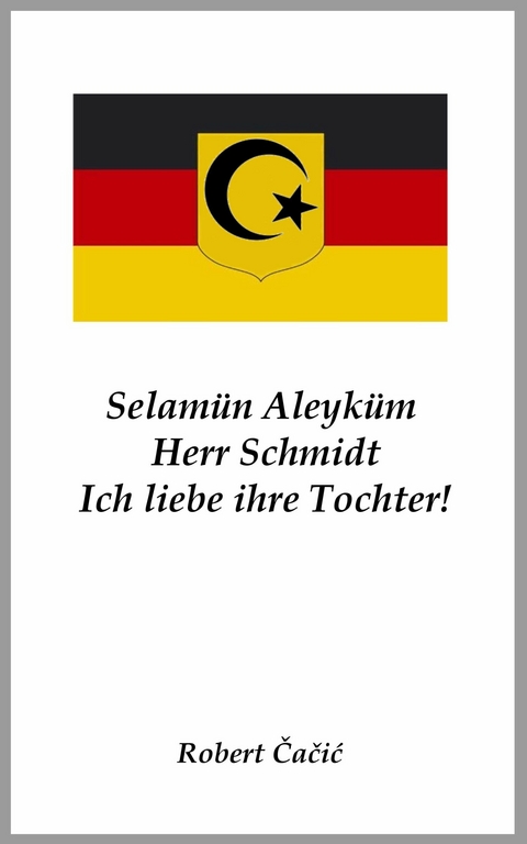 Selamün Aleyküm, Herr Schmidt. Ich liebe ihre Tochter! - Robert Cacic