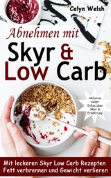 Abnehmen mit Skyr & Low Carb: Mit leckeren Skyr Low Carb Rezepten Fett verbrennen und Gewicht verlieren - inklusive vieler Infos über Skyr & Ernährung - Celyn Welsh