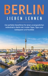 Berlin lieben lernen: Der perfekte Reiseführer für einen unvergesslichen Aufenthalt in Berlin inkl. Insider-Tipps, Tipps zum Geldsparen und Packliste - Erika Himstedt