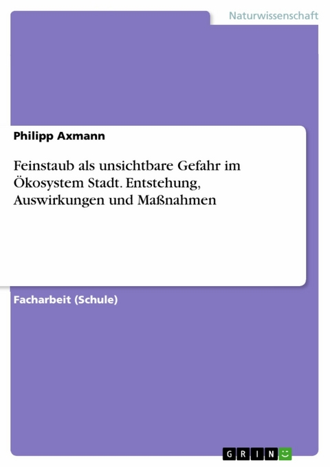 Feinstaub als unsichtbare Gefahr im Ökosystem Stadt. Entstehung, Auswirkungen und Maßnahmen - Philipp Axmann