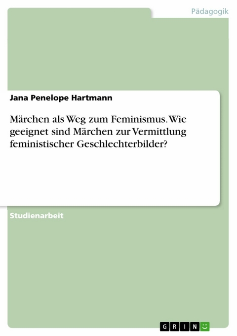 Märchen als Weg zum Feminismus. Wie geeignet sind Märchen zur Vermittlung feministischer Geschlechterbilder? - Jana Penelope Hartmann