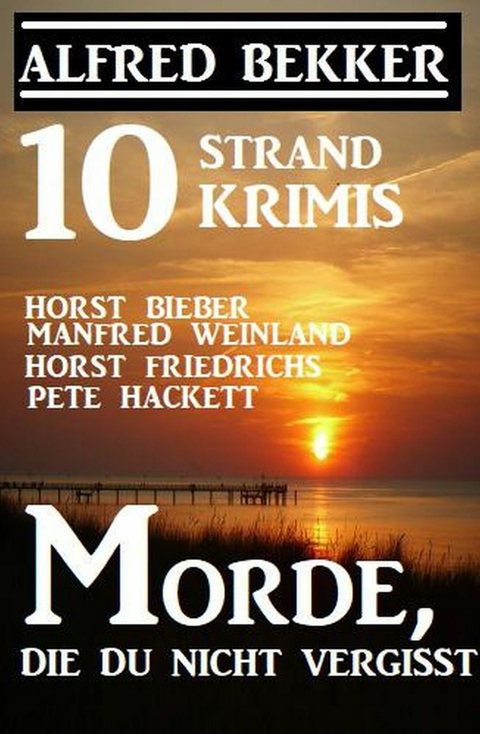10 Strand Krimis: Morde, die du nicht vergisst: -  Alfred Bekker,  Horst Bieber,  Manfred Weinland,  Horst Friedrichs,  Pete Hackett