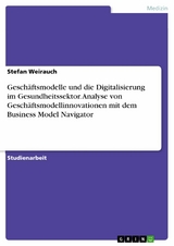 Geschäftsmodelle und die Digitalisierung im Gesundheitssektor. Analyse von Geschäftsmodellinnovationen mit dem Business Model Navigator - Stefan Weirauch