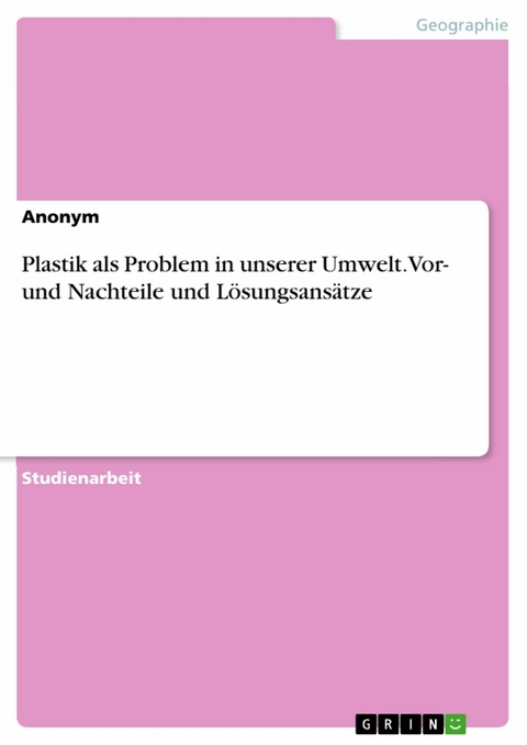 Plastik als Problem in unserer Umwelt. Vor- und Nachteile und Lösungsansätze