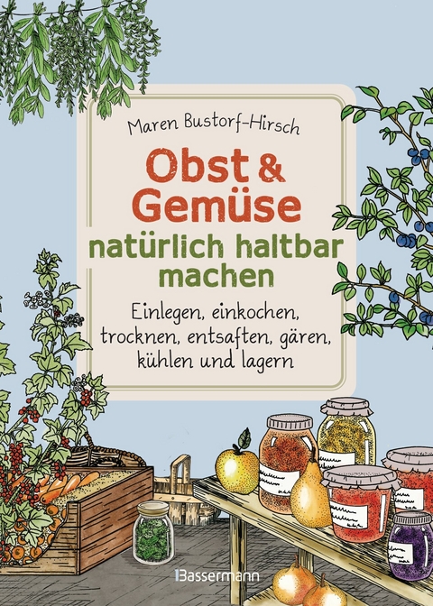 Obst & Gemüse haltbar machen - Einlegen, Einkochen, Trocknen, Entsaften, Milchsäuregärung, Kühlen, Lagern - Vorräte zur Selbstversorgung einfach selbst anlegen -  Maren Bustorf-Hirsch