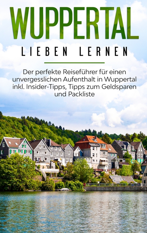 Wuppertal lieben lernen: Der perfekte Reiseführer für einen unvergesslichen Aufenthalt in Wuppertal inkl. Insider-Tipps, Tipps zum Geldsparen und Packliste - Janina Apostel