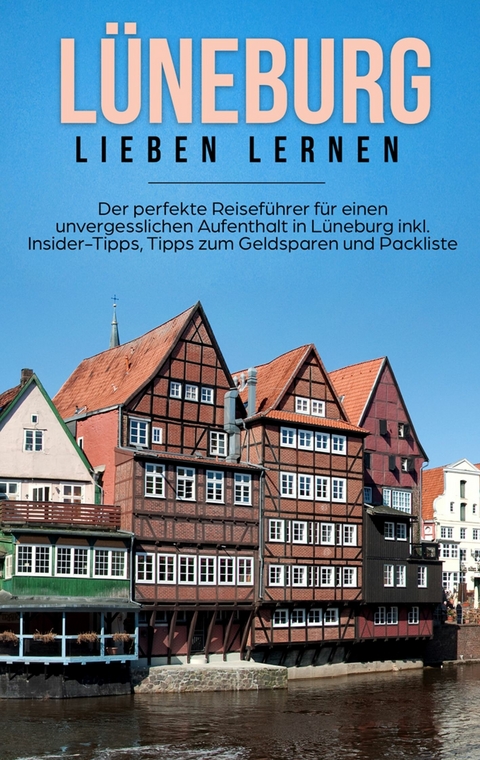 Lüneburg lieben lernen: Der perfekte Reiseführer für einen unvergesslichen Aufenthalt in Lüneburg inkl. Insider-Tipps, Tipps zum Geldsparen und Packliste - Amelie Hanken