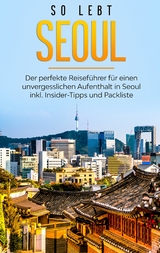 So lebt Seoul: Der perfekte Reiseführer für einen unvergesslichen Aufenthalt in Seoul inkl. Insider-Tipps und Packliste - Pia Blumenberg