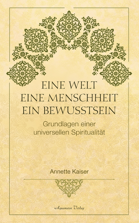 Eine Welt - Eine Menschheit - Ein Bewusstsein: Grundlagen einer universellen Spiritualität -  Annette Kaiser