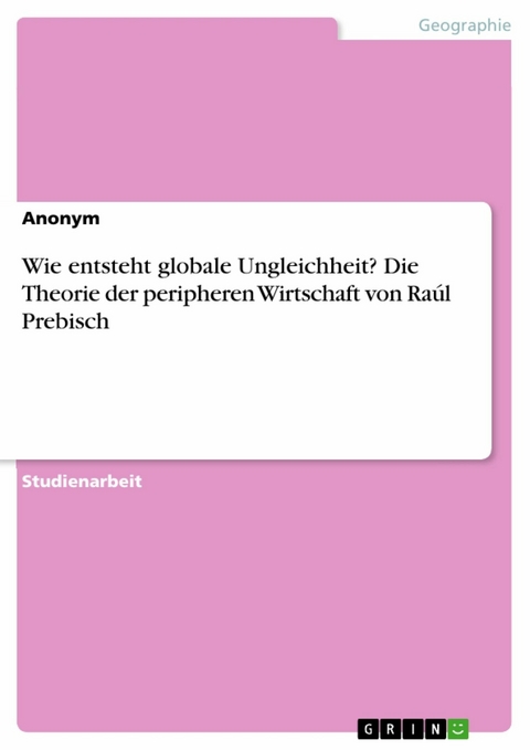 Wie entsteht globale Ungleichheit? Die Theorie der peripheren Wirtschaft von Raúl Prebisch -  Anonym