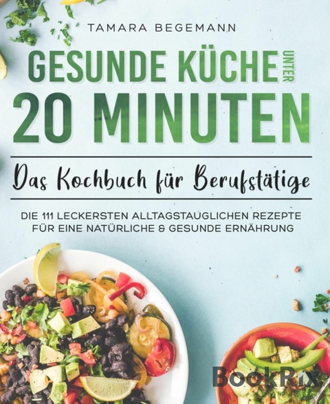 Gesunde Küche unter 20 Minuten – Das Kochbuch für Berufstätige - Tamara Begemann