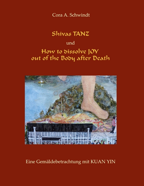Shivas Tanz und How to dissolve JOY out of the Body after Death - Cora A. Schwindt