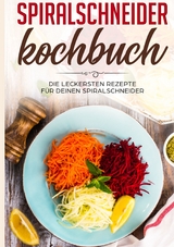 Spiralschneider Kochbuch: Die leckersten Rezepte für deinen Spiralschneider - Linh Fingerhut