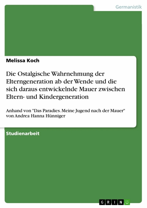 Die Ostalgische Wahrnehmung der Elterngeneration ab der Wende und die sich daraus entwickelnde Mauer zwischen Eltern- und Kindergeneration - Melissa Koch