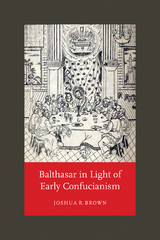Balthasar in Light of Early Confucianism -  Joshua R. Brown