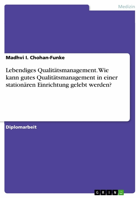 Lebendiges Qualitätsmanagement. Wie kann gutes Qualitätsmanagement in einer stationären Einrichtung gelebt werden? - Madhvi I. Chohan-Funke