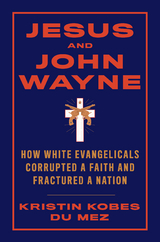 Jesus and John Wayne: How White Evangelicals Corrupted a Faith and Fractured a Nation - Kristin Kobes Du Mez