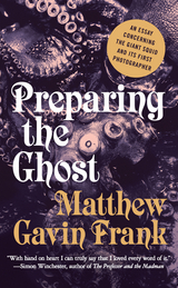 Preparing the Ghost: An Essay Concerning the Giant Squid and Its First Photographer - Matthew Gavin Frank