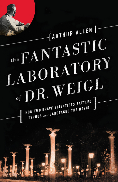 The Fantastic Laboratory of Dr. Weigl: How Two Brave Scientists Battled Typhus and Sabotaged the Nazis - Arthur Allen