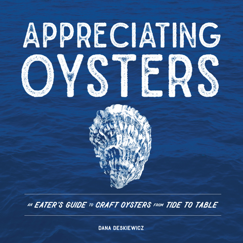 Appreciating Oysters: An Eater's Guide to Craft Oysters from Tide to Table - Dana Deskiewicz