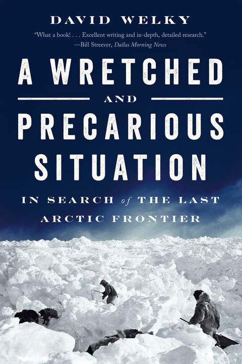 A Wretched and Precarious Situation: In Search of the Last Arctic Frontier - David Welky