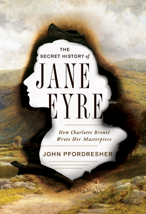 The Secret History of Jane Eyre: How Charlotte Brontë Wrote Her Masterpiece - John Pfordresher