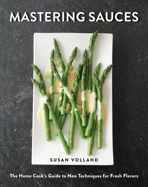 Mastering Sauces: The Home Cook's Guide to New Techniques for Fresh Flavors - Susan Volland