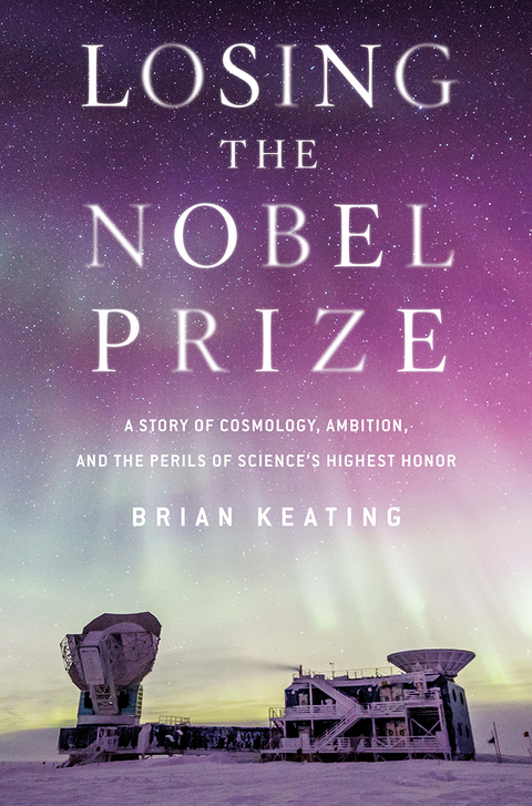 Losing the Nobel Prize: A Story of Cosmology, Ambition, and the Perils of Science's Highest Honor - Brian Keating